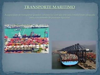 TRANSPORTE MARITIMO
A capacidade de transportar grandes volumes faz com que este seja a modalidade adequada
                        para o escoamento de produtos agrícolas.
 