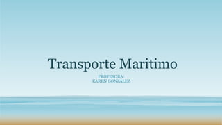 Transporte Maritimo 
PROFESORA: 
KAREN GONZÁLEZ 
 
