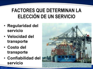 FACTORES QUE DETERMINAN LA 
ELECCIÓN DE UN SERVICIO 
• Regularidad del 
servicio 
• Velocidad del 
transporte 
• Costo del 
transporte 
• Confiabilidad del 
servicio 
 