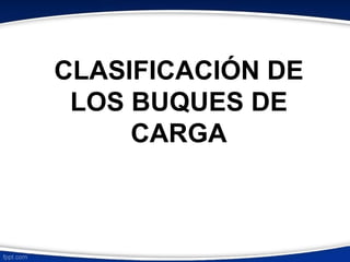 CLASIFICACIÓN DE 
LOS BUQUES DE 
CARGA 
 