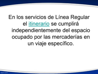 En los servicios de Línea Regular 
el itinerario se cumplirá 
independientemente del espacio 
ocupado por las mercaderías en 
un viaje específico. 
 