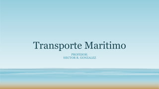 Transporte Maritimo 
PROFESOR: 
HECTOR R. GONZALEZ 
 
