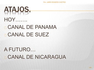 Por :JAIRO ROSERO CASTRO 
ATAJOS. 
HOY……. 
CANAL DE PANAMA 
CANAL DE SUEZ 
A FUTURO… 
CANAL DE NICARAGUA 
146 
 