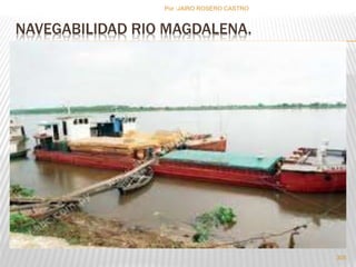 Por :JAIRO ROSERO CASTRO 
NAVEGABILIDAD RIO MAGDALENA. 
305 
 