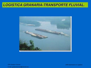 LOGISTICA GRANARIA-TRANSPORTE FLUVIAL. 
CPN Gustavo Ciorciari 
E-mail: gustavociorciari@hotmail.com 
UNR Diplomatura en Logistica 
 