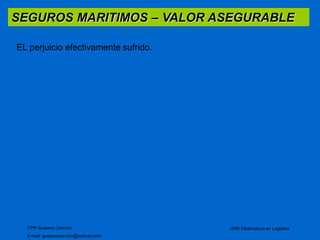 SEGUROS MARITIMOS – VALOR ASEGURABLE 
CPN Gustavo Ciorciari 
E-mail: gustavociorciari@hotmail.com 
UNR Diplomatura en Logistica 
EL perjuicio efectivamente sufrido. 
 