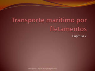 Transporte marítimo por fletamentos Capítulo 7 Autor: Daniel J. Angulo, djangulo@gmail.com 