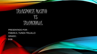 TRANSPORTE MASIVO 
VS 
TRADICIONAL 
PRESENTADO POR : 
FABIAN A. YUNDA TRUJILLO 
GRADO : 
8-08 
 