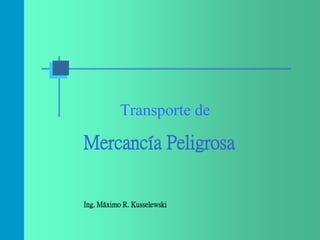 Transporte de

Mercancía Peligrosa

Ing. Máximo R. Kusselewski

 