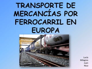 TRANSPORTE DE
MERCANCÍAS POR
FERROCARRIL EN
    EUROPA


                    Lucía
                 Milagros
                     Juan
                     Nico
 