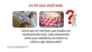 https://exame.com/wp-content/uploads/2020/09/medications-257336_1280.jpg
https://gifimage.net/wp-content/uploads/2017/10/duvidas-gif-animado-13.gif
https://live.staticflickr.com/4164/33925089280_ba48c2d77c_b.jpg
EU SEI QUE VOCÊ SABE
Como que um cientista, que produz um
medicamento novo, sabe exatamente
como essa substância vai entrar na
célula e agir dentro dela?
 