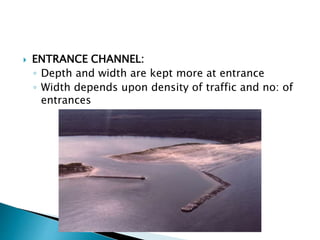  ENTRANCE CHANNEL:
◦ Depth and width are kept more at entrance
◦ Width depends upon density of traffic and no: of
entrances
 