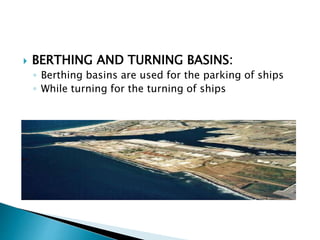  BERTHING AND TURNING BASINS:
◦ Berthing basins are used for the parking of ships
◦ While turning for the turning of ships
 