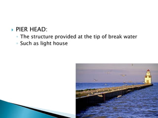  PIER HEAD:
◦ The structure provided at the tip of break water
◦ Such as light house
 