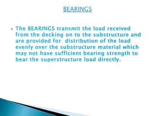  The BEARINGS transmit the load received
from the decking on to the substructure and
are provided for distribution of the load
evenly over the substructure material which
may not have sufficient bearing strength to
bear the superstructure load directly.
 