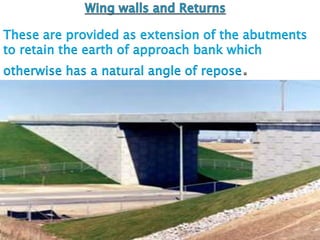 These are provided as extension of the abutments
to retain the earth of approach bank which
otherwise has a natural angle of repose.
 