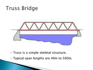 • Truss is a simple skeletal structure.
• Typical span lengths are 40m to 500m.
 