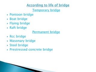 Temporary bridge
 Pontoon bridge
 Boat bridge
 Flying bridge
 Raft bridge
Permanent bridge
 Rcc bridge
 Masonary bridge
 Steel bridge
 Prestressed concrete bridge
 