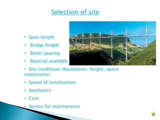 • Span length
• Bridge length
• Beam spacing
• Material available
• Site conditions (foundation, height, apace
constraints)
• Speed of construction
• Aesthetics
• Cost
• Access for maintenance
Which Type Should I Use?Selection of site
 