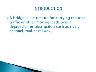  A bridge is a structure for carrying the road
traffic or other moving loads over a
depression or obstruction such as river,
channel,road or railway.
 