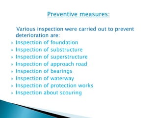 Various inspection were carried out to prevent
deterioration are:
 Inspection of foundation
 Inspection of substructure
 Inspection of superstructure
 Inspection of approach road
 Inspection of bearings
 Inspection of waterway
 Inspection of protection works
 Inspection about scouring
 