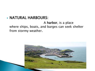  NATURAL HARBOURS:
A harbor, is a place
where ships, boats, and barges can seek shelter
from stormy weather.
 