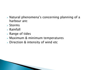  Natural phenomena’s concerning planning of a
harbour are:
 Storms
 Rainfall
 Range of tides
 Maximum & minimum temperatures
 Direction & intensity of wind etc
 