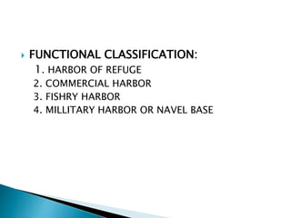  FUNCTIONAL CLASSIFICATION:
1. HARBOR OF REFUGE
2. COMMERCIAL HARBOR
3. FISHRY HARBOR
4. MILLITARY HARBOR OR NAVEL BASE
 