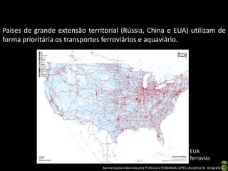 Apresentação elaborada pela Professora FERNANDA LOPES, disciplina de Geografia
Países de grande extensão territorial (Rússia, China e EUA) utilizam de
forma prioritária os transportes ferroviários e aquaviário.
EUA
ferrovias
 