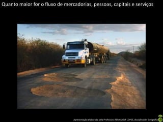 Apresentação elaborada pela Professora FERNANDA LOPES, disciplina de Geografia
Quanto maior for o fluxo de mercadorias, pessoas, capitais e serviços
 