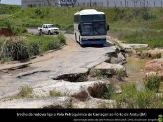 Apresentação elaborada pela Professora FERNANDA LOPES, disciplina de Geografia
Trecho da rodovia liga o Polo Petroquímico de Camaçari ao Porto de Aratu (BA)
 