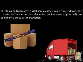 Apresentação elaborada pela Professora FERNANDA LOPES, disciplina de Geografia
O sistema de transportes é vital para o comércio interno e externo, pois
o custo do frete é um dos elementos (muitas vezes o principal) que
compõem o preço das mercadorias.
 