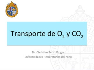 Transporte de O2 y CO2
Transporte de O2 y CO2
Dr. Christian Pérez Pulgar
Enfermedades Respiratorias del Niño
 