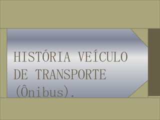 HISTÓRIA VEÍCULO
DE TRANSPORTE
(Ônibus).
 