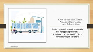Kevin Stiven Beltran Garzon
Politécnico Mayor Andino
Área de humanidades
Tesis: La planificación inadecuada
del transporte público ha
ocasionado la ralentización de la
movilización por carretera
Transporte Público
 