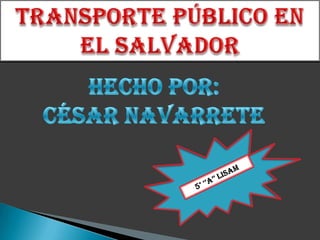 Transporte público en El Salvador Hecho por: César Navarrete 5° ‘’A’’ LISAM 