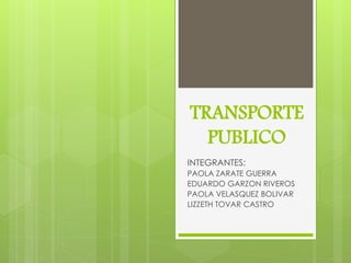 TRANSPORTE
  PUBLICO
INTEGRANTES:
PAOLA ZARATE GUERRA
EDUARDO GARZON RIVEROS
PAOLA VELASQUEZ BOLIVAR
LIZZETH TOVAR CASTRO
 