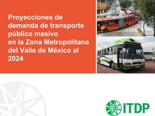 Proyecciones de
demanda de transporte
público masivo
en la Zona Metropolitana
del Valle de México al
2024
 