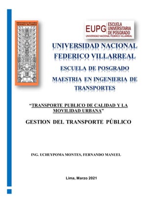 “TRANSPORTE PUBLICO DE CALIDAD Y LA
MOVILIDAD URBANA”
GESTION DEL TRANSPORTE PÚBLICO
ING. UCHUYPOMA MONTES, FERNANDO MANUEL
Lima, Marzo 2021
 