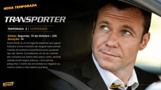 PROGRAMACIÓN SUJETO A CAMBIOS
Frank Martin é um ex-agente especial que agora
trabalha como motorista de aluguel executando
missões de extrema importância para qualquer
tipo de cliente. Considerado um ás do volante,
ele cumprirá sua tarefa pelo preço certo, sempre
obedecendo regras básicas, como jamais
perguntar o nome dos envolvidos no negócio ou
mesmo sobre a mercadoria que leva.
Estreia: Segunda, 10 de Outubro – 23h
Duração: 1h
TEMPORADA 2 | 12 EPISÓDIOS
 