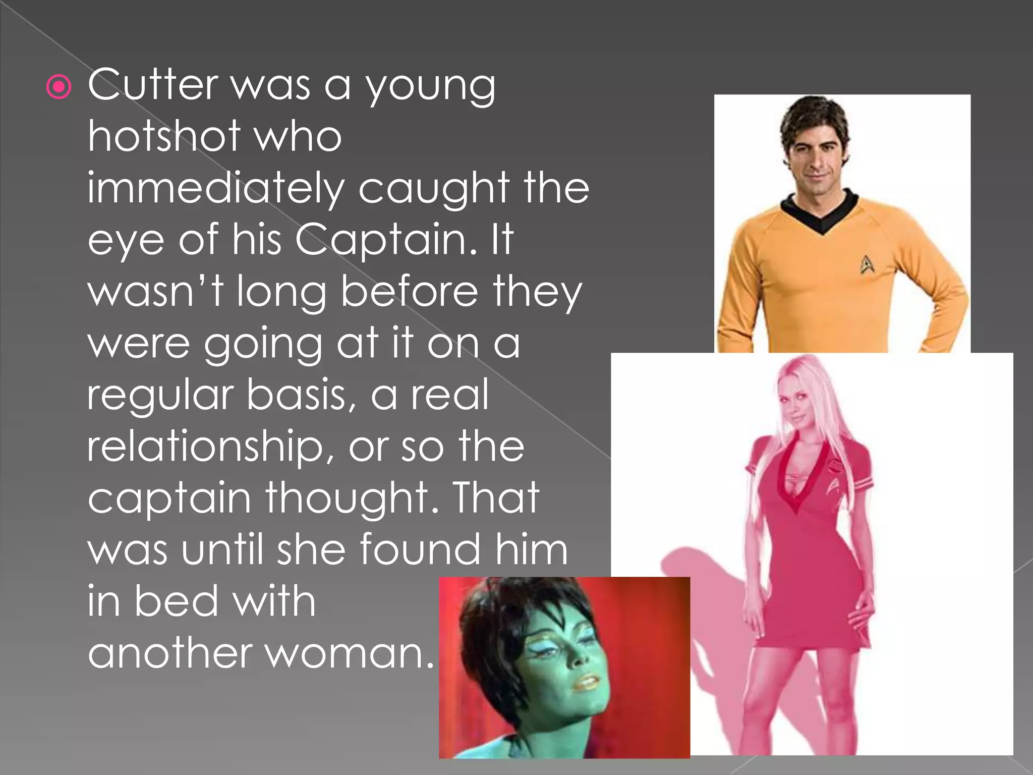 Cutter was a young hotshot who immediately caught the eye of his Captain. It wasn’t long before they were going at it on a regular basis, a real relationship, or so the captain thought. That was until she found him in bed withanother woman. 