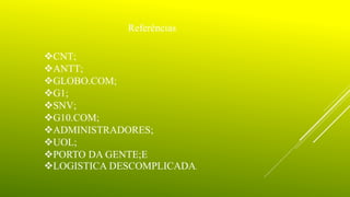 Referências
CNT;
ANTT;
GLOBO.COM;
G1;
SNV;
G10.COM;
ADMINISTRADORES;
UOL;
PORTO DA GENTE;E
LOGISTICA DESCOMPLICADA.
 
