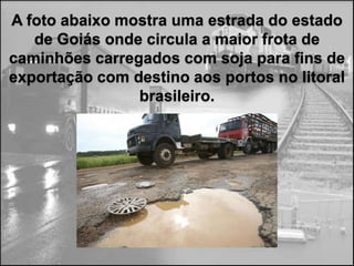 A foto abaixo mostra uma estrada do estado
   de Goiás onde circula a maior frota de
caminhões carregados com soja para fins de
exportação com destino aos portos no litoral
                brasileiro.
 