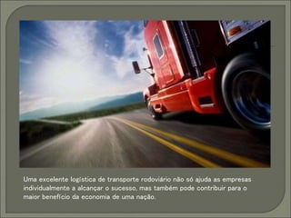 Uma excelente logística de transporte rodoviário não só ajuda as empresas
individualmente a alcançar o sucesso, mas também pode contribuir para o
maior benefício da economia de uma nação.
 
