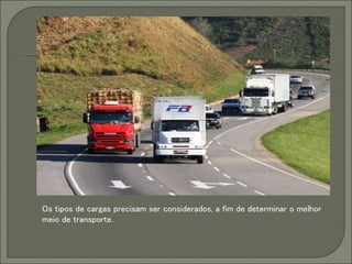 Os tipos de cargas precisam ser considerados, a fim de determinar o melhor
meio de transporte.
 