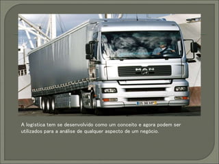 A logística tem se desenvolvido como um conceito e agora podem ser
utilizados para a análise de qualquer aspecto de um negócio.
 