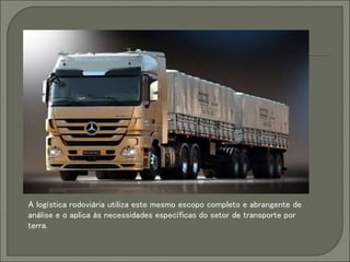 A logística rodoviária utiliza este mesmo escopo completo e abrangente de
análise e o aplica às necessidades específicas do setor de transporte por
terra.
 
