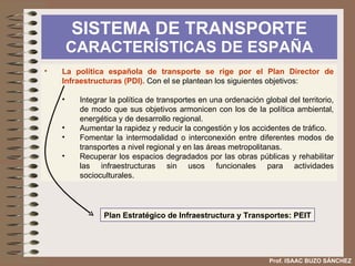 SISTEMA DE TRANSPORTE  CARACTERÍSTICAS DE ESPAÑA Prof. ISAAC BUZO SÁNCHEZ ACCESIBILIDAD POR FERROCARRIL MENOR ACCESIBILIDAD Periferia fronteriza MAYOR ACCESIBILIDAD Ejes radiales, especialmente  Barcelona-Madrid-Sevilla Litoral mediterráneo Fuente: PEIT Ministerio de Fomento 