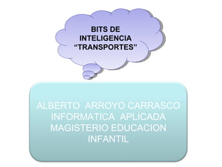 BITS DE INTELIGENCIA “ TRANSPORTES” ALBERTO  ARROYO CARRASCO INFORMATICA  APLICADA MAGISTERIO EDUCACION INFANTIL 