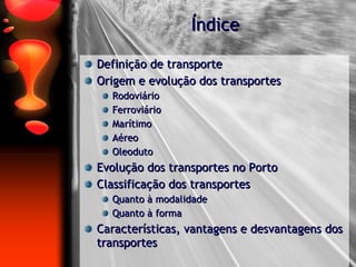 Índice Definição de transporte Origem e evolução dos transportes Rodoviário Ferroviário Marítimo Aéreo Oleoduto Evolução dos transportes no Porto Classificação dos transportes Quanto à modalidade Quanto à forma Características, vantagens e desvantagens dos transportes 